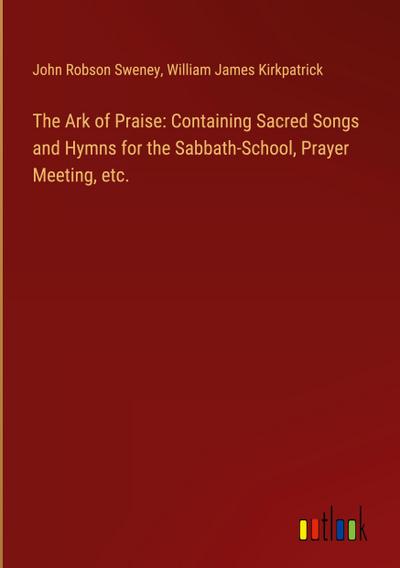 The Ark of Praise: Containing Sacred Songs and Hymns for the Sabbath-School, Prayer Meeting, etc.