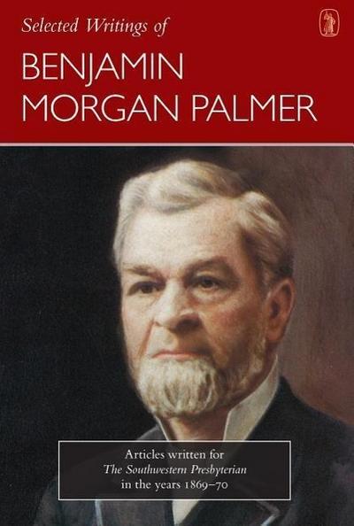 Selected Writings of Benjamin Morgan Palmer: Articles Written for the Southwestern Presbyterian in the Years 1869-70