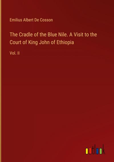 The Cradle of the Blue Nile. A Visit to the Court of King John of Ethiopia