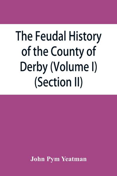 The feudal history of the County of Derby; (chiefly during the 11th, 12th, and 13th centuries) (Volume I) (Section II)