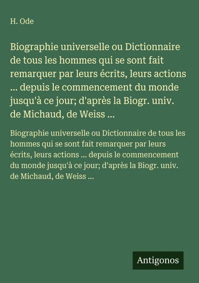 Biographie universelle ou Dictionnaire de tous les hommes qui se sont fait remarquer par leurs écrits, leurs actions ... depuis le commencement du monde jusqu’à ce jour; d’après la Biogr. univ. de Michaud, de Weiss ...