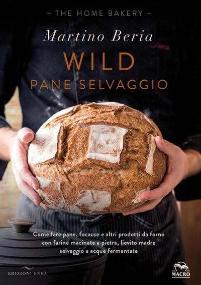 Wild. Pane selvaggio. Come fare pane, focacce e altri prodotti da forno con farine macinate a pietra, lievito madre selvaggio e acque fermentate