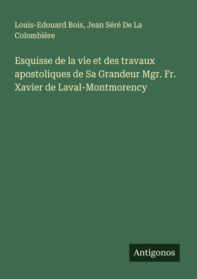 Esquisse de la vie et des travaux apostoliques de Sa Grandeur Mgr. Fr. Xavier de Laval-Montmorency