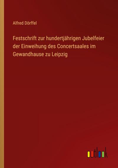 Festschrift zur hundertjährigen Jubelfeier der Einweihung des Concertsaales im Gewandhause zu Leipzig