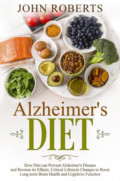 Alzheimers Diet: How Diet can Prevent Alzheimer’s Disease and Reverse its Effects. Critical Lifestyle Changes to Boost Long-term Brain Health and Cognitive Power (Changing Aging)