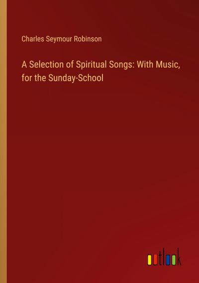 A Selection of Spiritual Songs: With Music, for the Sunday-School