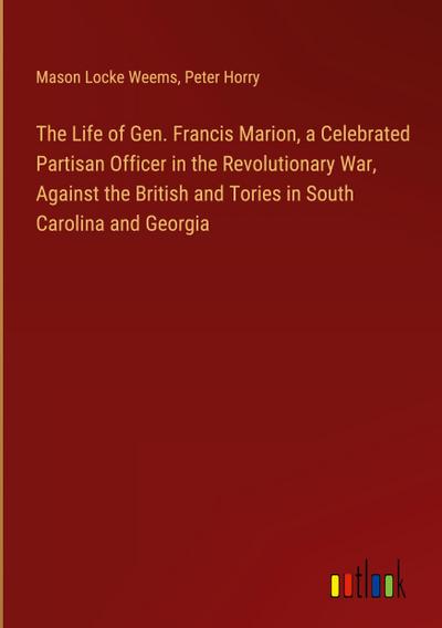 The Life of Gen. Francis Marion, a Celebrated Partisan Officer in the Revolutionary War, Against the British and Tories in South Carolina and Georgia