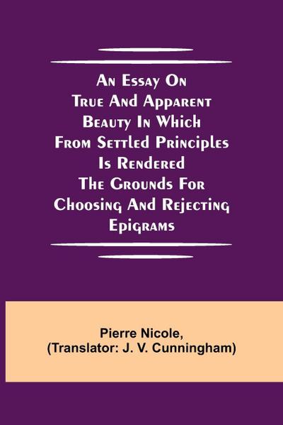 An Essay On True And Apparent Beauty In Which From Settled Principles Is Rendered The Grounds For Choosing And Rejecting Epigrams