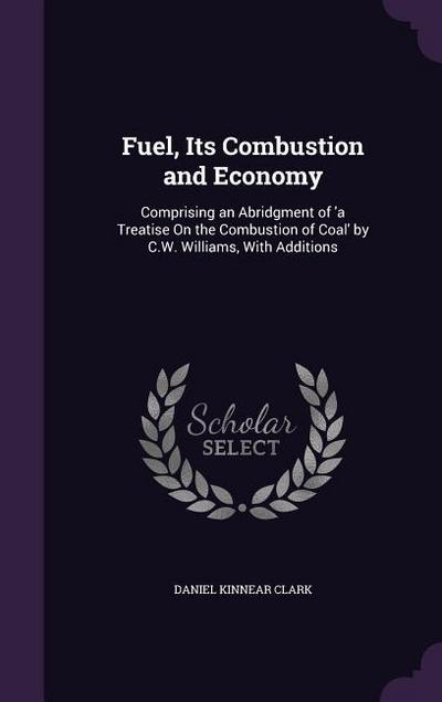 Fuel, Its Combustion and Economy: Comprising an Abridgment of ’a Treatise On the Combustion of Coal’ by C.W. Williams, With Additions
