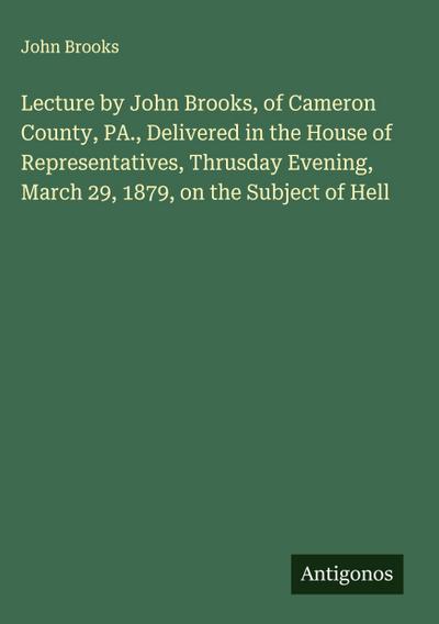 Lecture by John Brooks, of Cameron County, PA., Delivered in the House of Representatives, Thrusday Evening, March 29, 1879, on the Subject of Hell