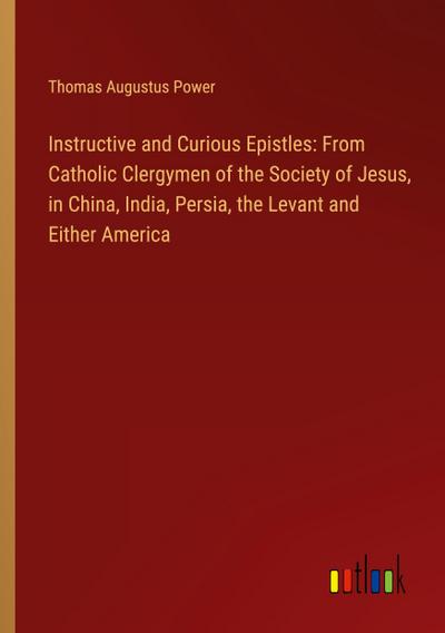 Instructive and Curious Epistles: From Catholic Clergymen of the Society of Jesus, in China, India, Persia, the Levant and Either America