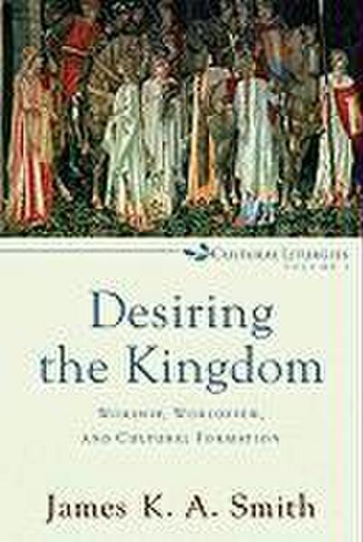 Desiring the Kingdom - Worship, Worldview, and Cultural Formation