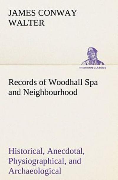 Records of Woodhall Spa and Neighbourhood Historical, Anecdotal, Physiographical, and Archaeological, with Other Matter