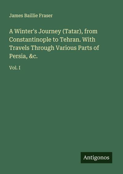 A Winter’s Journey (Tatar), from Constantinople to Tehran. With Travels Through Various Parts of Persia, &c.
