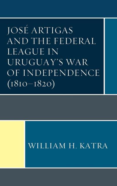 José Artigas and the Federal League in Uruguay’s War of Independence (1810-1820)