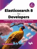 Elasticsearch 8 for Developers: A Beginner’s Guide to Indexing, Analyzing, Searching, and Aggregating Data - 2nd Edition