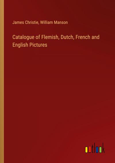 Catalogue of Flemish, Dutch, French and English Pictures