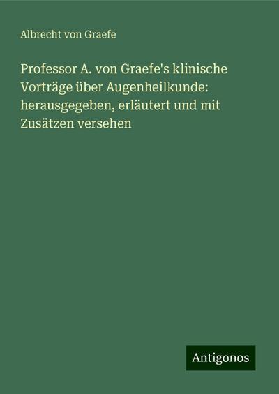 Graefe, A: Professor A. von Graefe’s klinische Vorträge über
