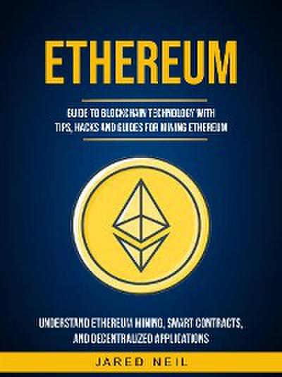 Ethereum: Guide to Blockchain Technology With Tips, Hacks and Guides for Mining Ethereum (Understand Ethereum Mining, Smart Contracts, and Decentralized Applications)