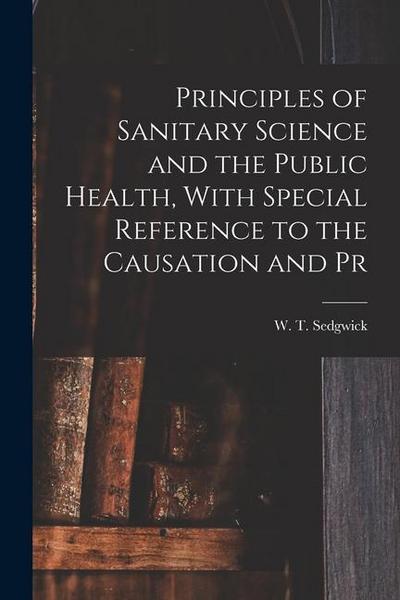 Principles of Sanitary Science and the Public Health, With Special Reference to the Causation and Pr