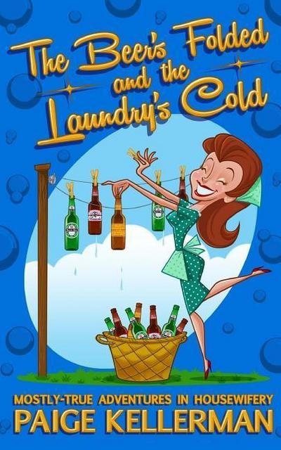The Beer’s Folded and the Laundry’s Cold: Mostly-True Adventures In Housewifery