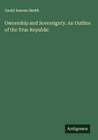 Ownership and Sovereignty. An Outline of the True Republic