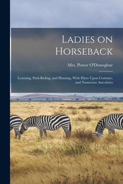 Ladies on Horseback: Learning, Park-riding, and Hunting, With Hints Upon Costume, and Numerous Anecdotes