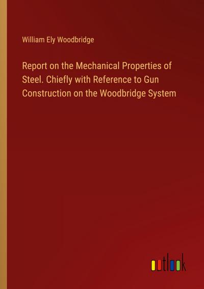 Report on the Mechanical Properties of Steel. Chiefly with Reference to Gun Construction on the Woodbridge System