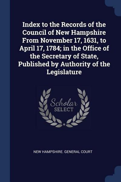 Index to the Records of the Council of New Hampshire From November 17, 1631, to April 17, 1784; in the Office of the Secretary of State, Published by