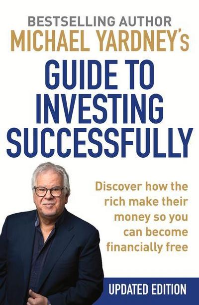 Michael Yardney’s Guide to Investing Successfully: Discover How the Rich Make Their Money So You Can Become Financially Free