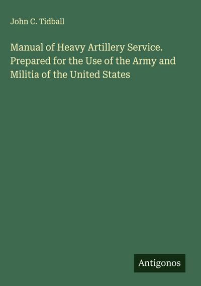 Manual of Heavy Artillery Service. Prepared for the Use of the Army and Militia of the United States