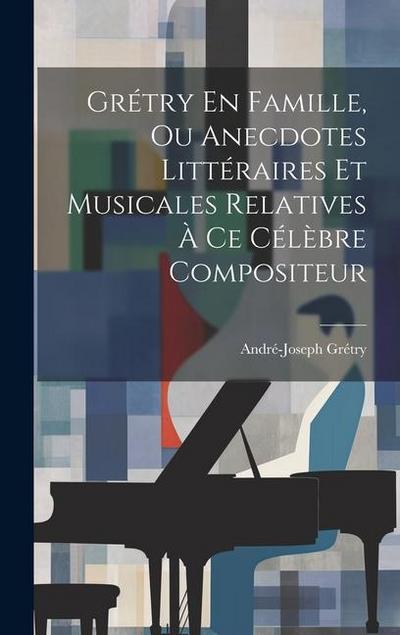 Grétry En Famille, Ou Anecdotes Littéraires Et Musicales Relatives À Ce Célèbre Compositeur