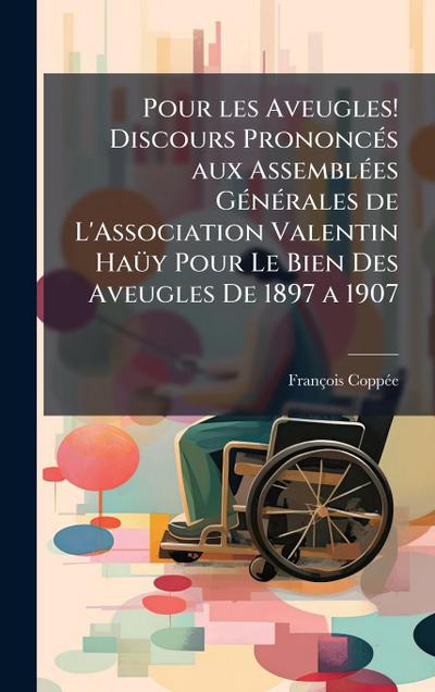 Pour les Aveugles! Discours PrononcÃ(c)s aux AssemblÃ(c)es GÃ(c)nÃ(c)rales de L’Association Valentin HaÃ1/4y Pour Le Bien Des Aveugles De 1897 a 1907