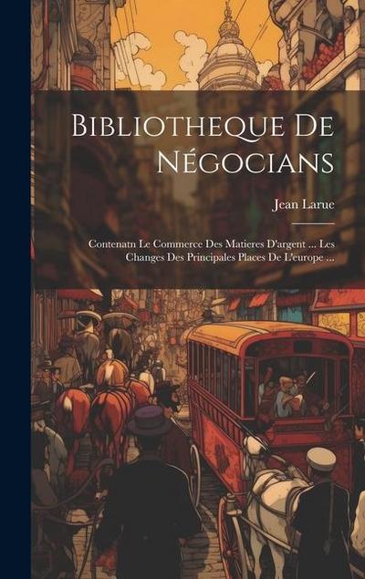 Bibliotheque De Négocians: Contenatn Le Commerce Des Matieres D’argent ... Les Changes Des Principales Places De L’europe ...