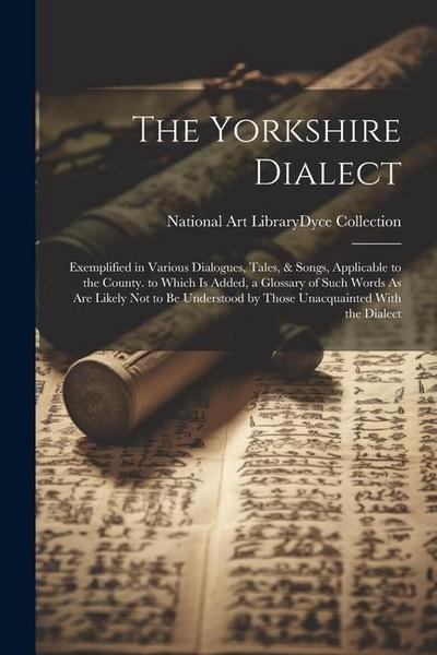 The Yorkshire Dialect: Exemplified in Various Dialogues, Tales, & Songs, Applicable to the County. to Which Is Added, a Glossary of Such Word