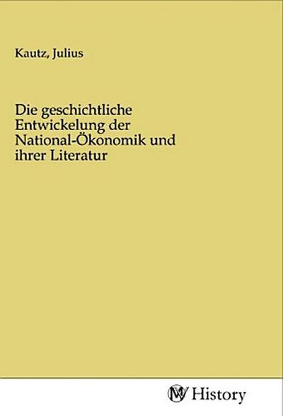 Die geschichtliche Entwickelung der National-Ökonomik und ihrer Literatur