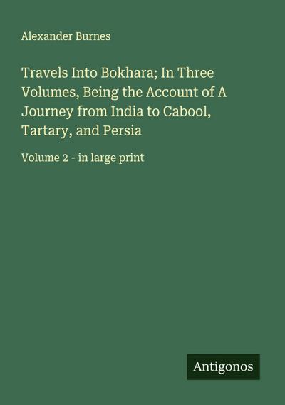 Travels Into Bokhara; In Three Volumes, Being the Account of A Journey from India to Cabool, Tartary, and Persia