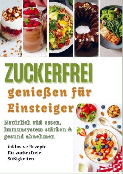 Zuckerfrei genießen für Einsteiger: Natürlich süß essen, Immunsystem stärken & gesund abnehmen - inklusive Rezepte für zuckerfreie Süßigkeiten