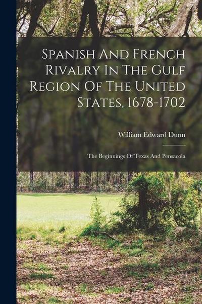 Spanish And French Rivalry In The Gulf Region Of The United States, 1678-1702: The Beginnings Of Texas And Pensacola