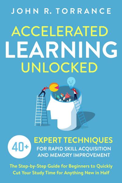 Accelerated Learning Unlocked: 40+ Expert Techniques for Rapid Skill Acquisition and Memory Improvement. The Step-by-Step Guide for Beginners to Quickly Cut Your Study Time for Anything New in Half