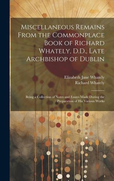 Miscellaneous Remains From the Commonplace Book of Richard Whately, D.D., Late Archbishop of Dublin: Being a Collection of Notes and Essays Made Durin
