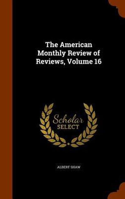 The American Monthly Review of Reviews, Volume 16