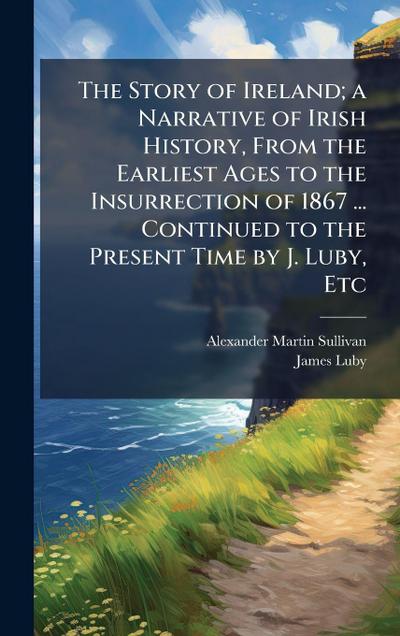 The Story of Ireland; a Narrative of Irish History, From the Earliest Ages to the Insurrection of 1867 ... Continued to the Present Time by J. Luby, Etc