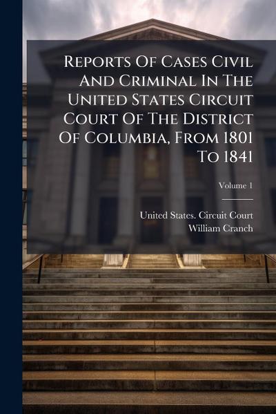 Reports Of Cases Civil And Criminal In The United States Circuit Court Of The District Of Columbia, From 1801 To 1841