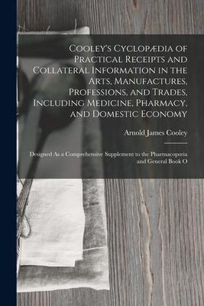 Cooley’s Cyclopædia of Practical Receipts and Collateral Information in the Arts, Manufactures, Professions, and Trades, Including Medicine, Pharmacy