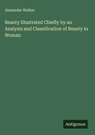 Beauty Illustrated Chiefly by an Analysis and Classification of Beauty in Woman