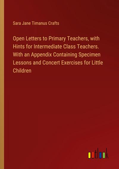 Open Letters to Primary Teachers, with Hints for Intermediate Class Teachers. With an Appendix Containing Specimen Lessons and Concert Exercises for Little Children