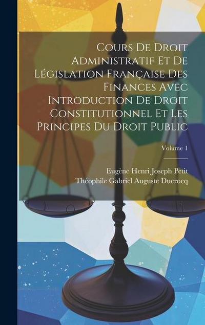 Cours De Droit Administratif Et De Législation Française Des Finances Avec Introduction De Droit Constitutionnel Et Les Principes Du Droit Public; Vol