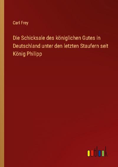 Die Schicksale des königlichen Gutes in Deutschland unter den letzten Staufern seit König Philipp