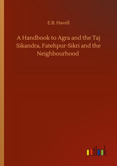 A Handbook to Agra and the Taj Sikandra, Fatehpur-Sikri and the Neighbourhood